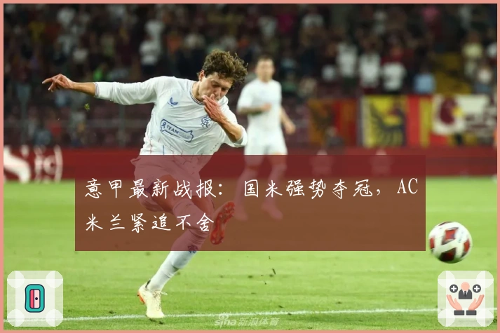 意甲最新战报：国米强势夺冠，AC米兰紧追不舍