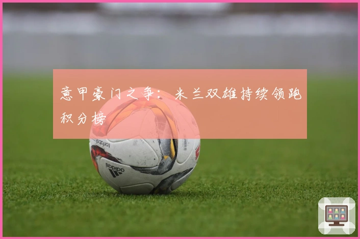 意甲豪门之争：米兰双雄持续领跑积分榜