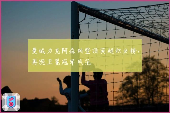 曼城力克阿森纳登顶英超积分榜，再现卫冕冠军风范