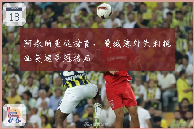 阿森纳重返榜首，曼城意外失利搅乱英超争冠格局