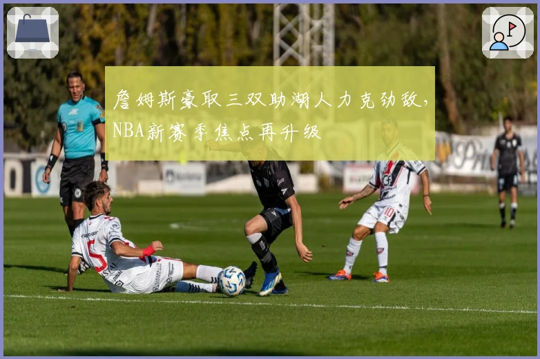 詹姆斯豪取三双助湖人力克劲敌，NBA新赛季焦点再升级