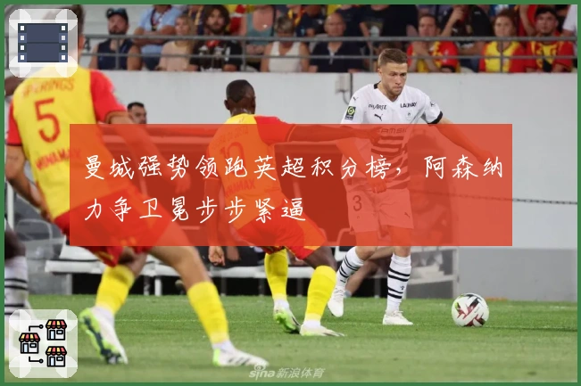 曼城强势领跑英超积分榜，阿森纳力争卫冕步步紧逼