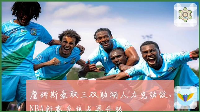 詹姆斯豪取三双助湖人力克劲敌，NBA新赛季焦点再升级