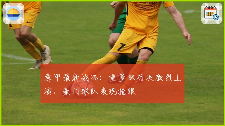 意甲最新战况：重量级对决激烈上演，豪门球队表现抢眼