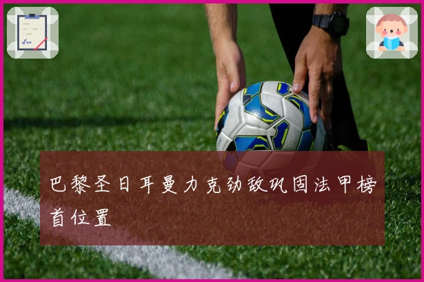 巴黎圣日耳曼力克劲敌巩固法甲榜首位置