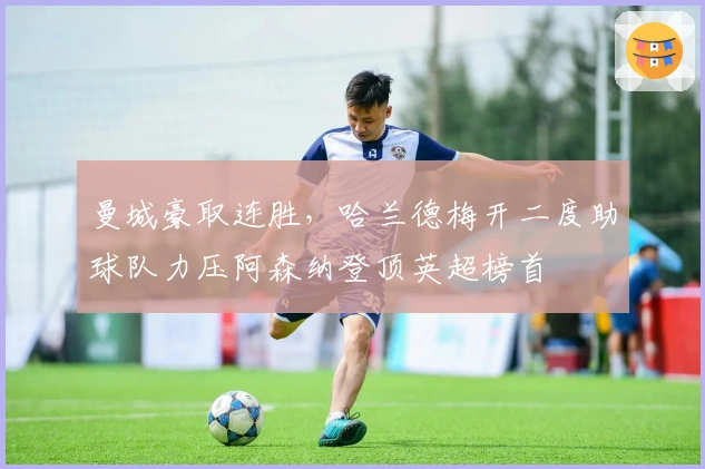 曼城豪取连胜，哈兰德梅开二度助球队力压阿森纳登顶英超榜首