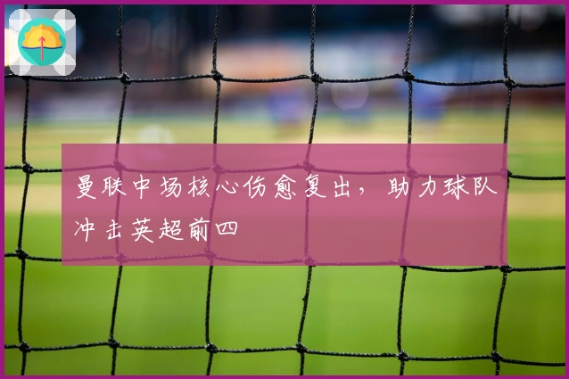 曼联中场核心伤愈复出，助力球队冲击英超前四