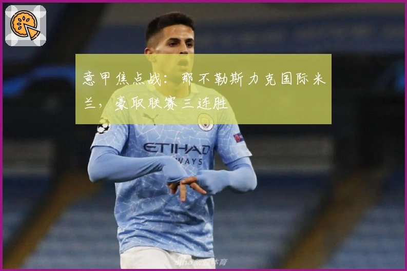 意甲焦点战：那不勒斯力克国际米兰，豪取联赛三连胜