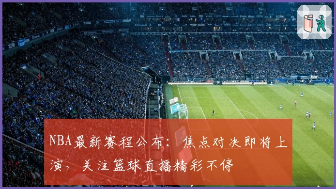 NBA最新赛程公布：焦点对决即将上演，关注篮球直播精彩不停
