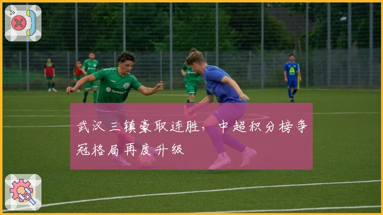 武汉三镇豪取连胜，中超积分榜争冠格局再度升级