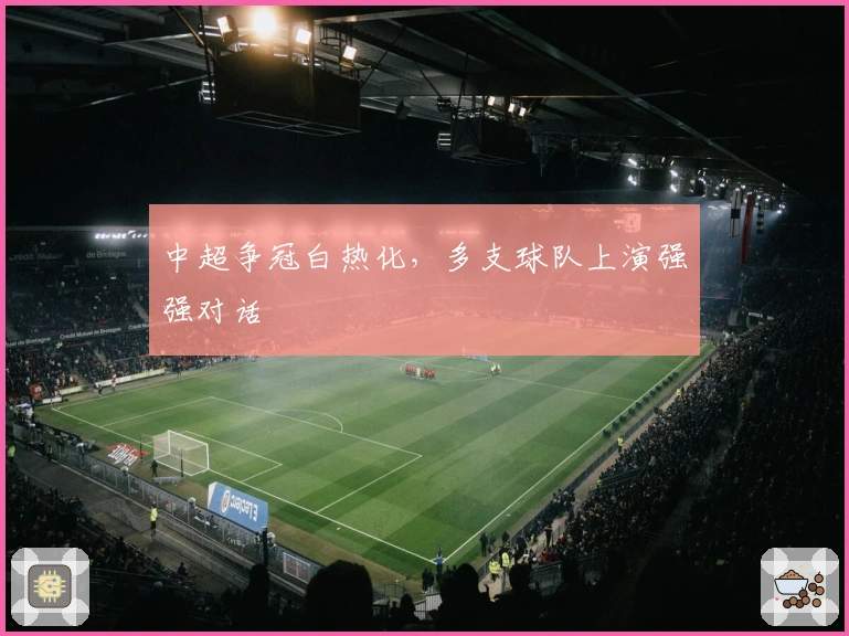 中超争冠白热化，多支球队上演强强对话
