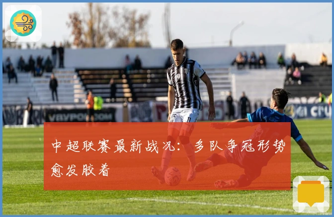 中超联赛最新战况：多队争冠形势愈发胶着