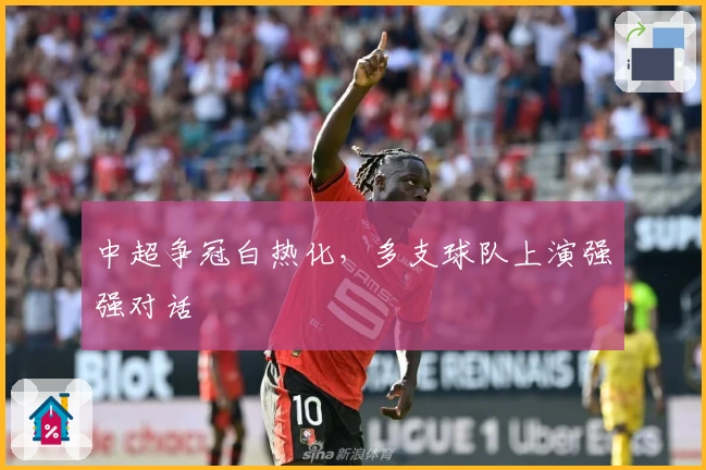 中超争冠白热化，多支球队上演强强对话