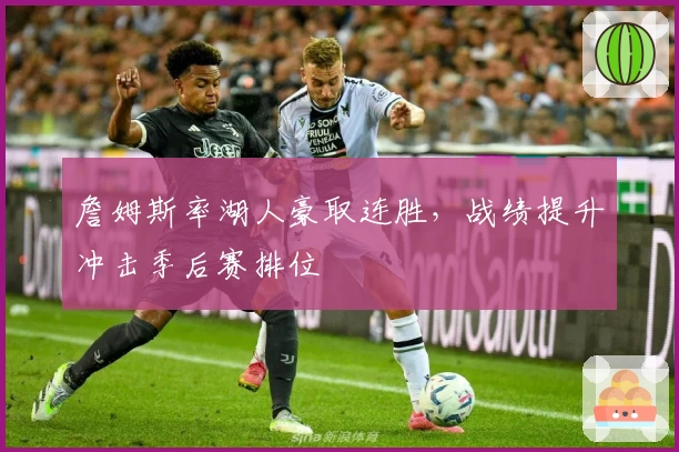 詹姆斯率湖人豪取连胜，战绩提升冲击季后赛排位