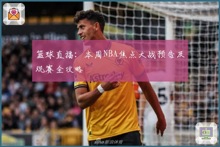 篮球直播：本周NBA焦点大战预告及观赛全攻略