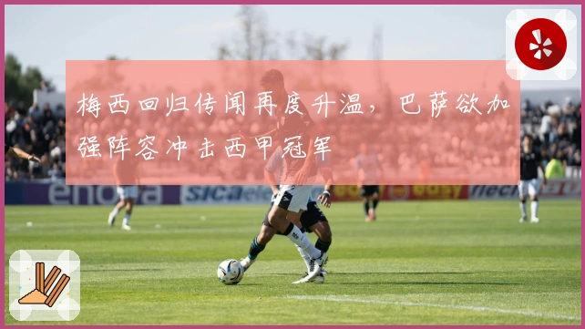 梅西回归传闻再度升温，巴萨欲加强阵容冲击西甲冠军