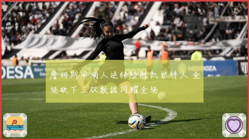 詹姆斯率湖人逆转险胜凯尔特人 全场砍下三双数据闪耀全场