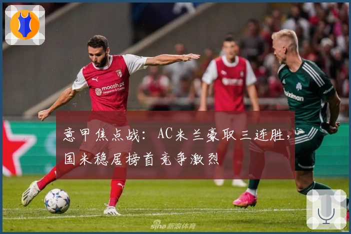 意甲焦点战：AC米兰豪取三连胜，国米稳居榜首竞争激烈