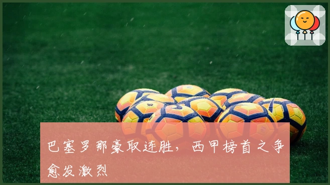 巴塞罗那豪取连胜，西甲榜首之争愈发激烈