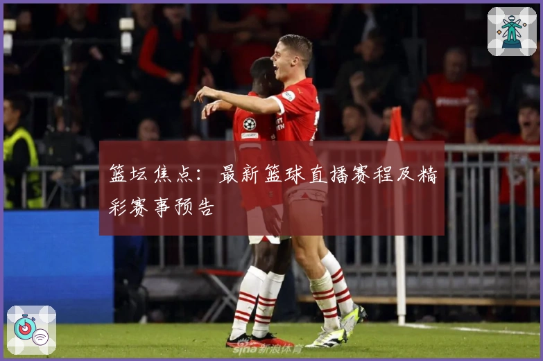 篮坛焦点：最新篮球直播赛程及精彩赛事预告