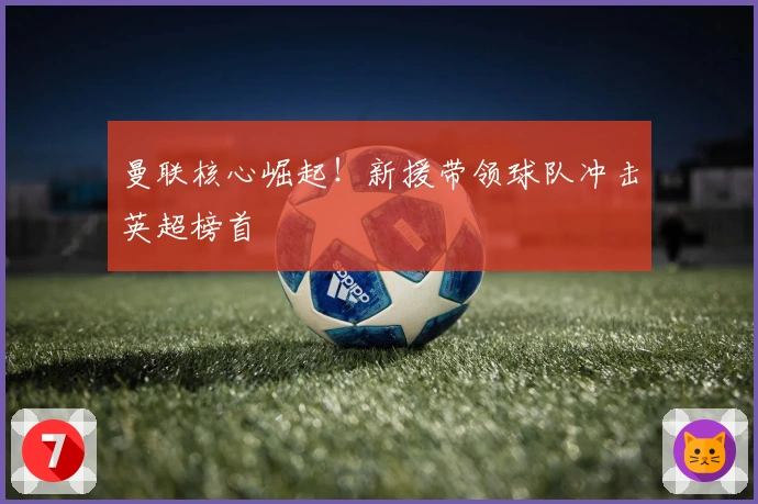 曼联核心崛起！新援带领球队冲击英超榜首