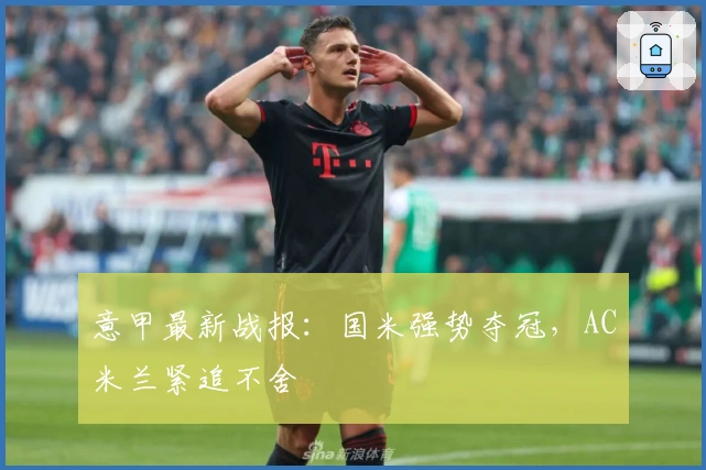意甲最新战报：国米强势夺冠，AC米兰紧追不舍