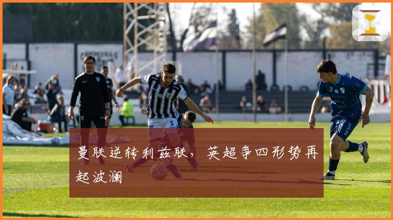 曼联逆转利兹联，英超争四形势再起波澜