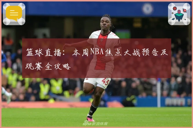 篮球直播：本周NBA焦点大战预告及观赛全攻略